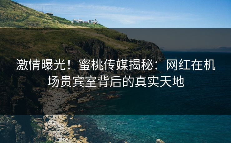 激情曝光!蜜桃传媒揭秘:网红在机场贵宾室背后的真实天地 激情曝光!蜜桃传媒揭秘:网红在机场贵宾室背后的真实天地