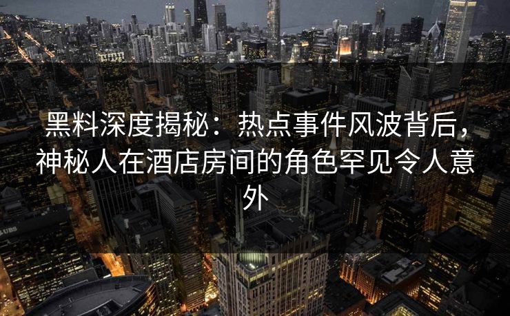黑料深度揭秘：热点事件风波背后，神秘人在酒店房间的角色罕见令人意外