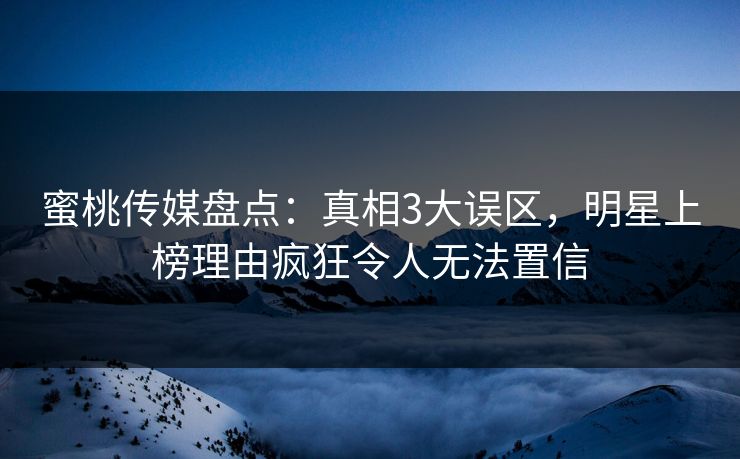 蜜桃传媒盘点：真相3大误区，明星上榜理由疯狂令人无法置信