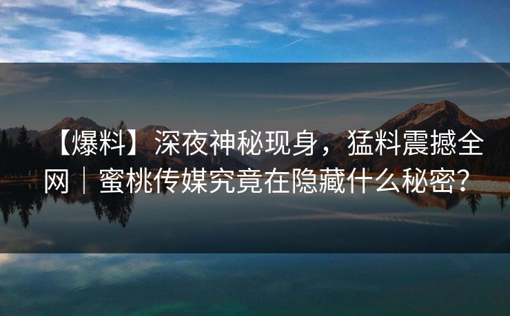 【爆料】深夜神秘现身，猛料震撼全网｜蜜桃传媒究竟在隐藏什么秘密？