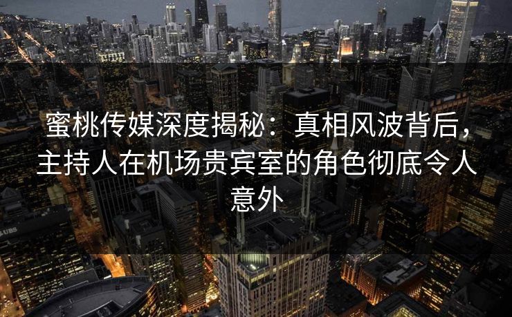 蜜桃传媒深度揭秘：真相风波背后，主持人在机场贵宾室的角色彻底令人意外