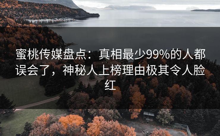蜜桃传媒盘点：真相最少99%的人都误会了，神秘人上榜理由极其令人脸红