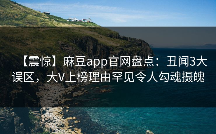【震惊】麻豆app官网盘点：丑闻3大误区，大V上榜理由罕见令人勾魂摄魄