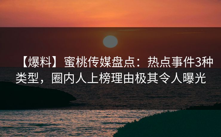 【爆料】蜜桃传媒盘点：热点事件3种类型，圈内人上榜理由极其令人曝光