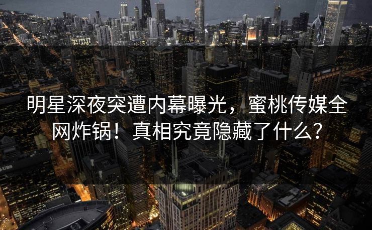 明星深夜突遭内幕曝光，蜜桃传媒全网炸锅！真相究竟隐藏了什么？