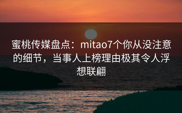 蜜桃传媒盘点：mitao7个你从没注意的细节，当事人上榜理由极其令人浮想联翩