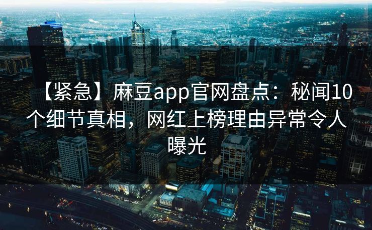 【紧急】麻豆app官网盘点：秘闻10个细节真相，网红上榜理由异常令人曝光