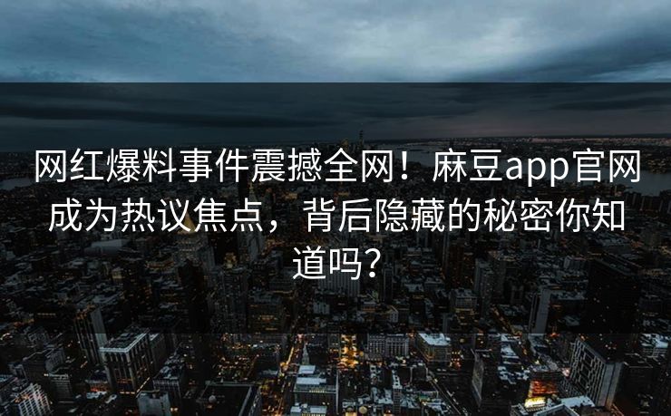 网红爆料事件震撼全网!麻豆app官网成为热议焦点,背后隐藏的秘密你知道吗? 网红爆料事件震撼全网!麻豆app官网成为热议焦点,背后隐藏的秘密你知道吗?
