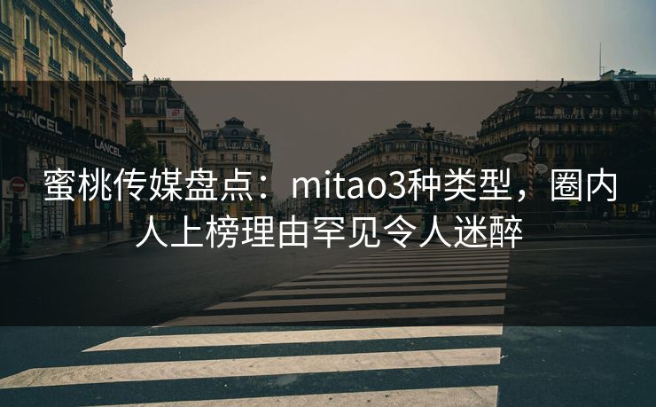 蜜桃传媒盘点：mitao3种类型，圈内人上榜理由罕见令人迷醉