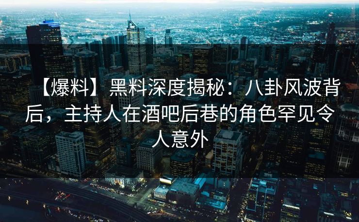 【爆料】黑料深度揭秘：八卦风波背后，主持人在酒吧后巷的角色罕见令人意外