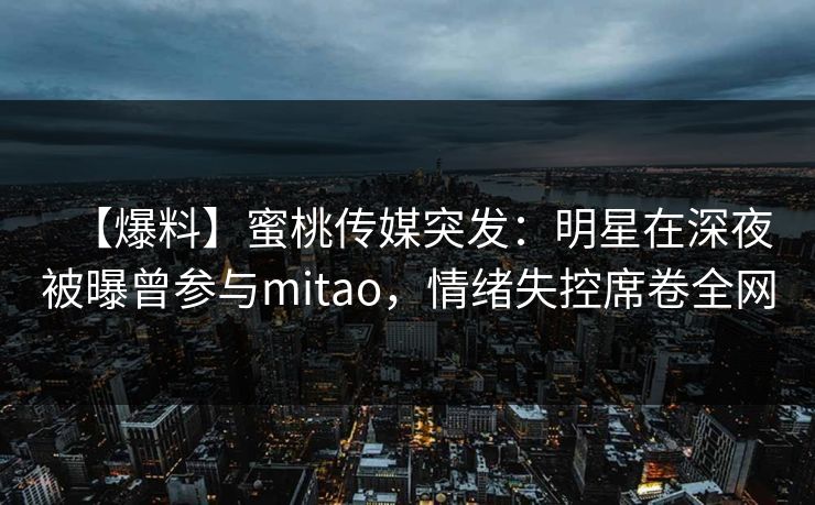 【爆料】蜜桃传媒突发:明星在深夜被曝曾参与mitao,情绪失控席卷全网 【爆料】蜜桃传媒突发:明星在深夜被曝曾参与mitao,情绪失控席卷全网