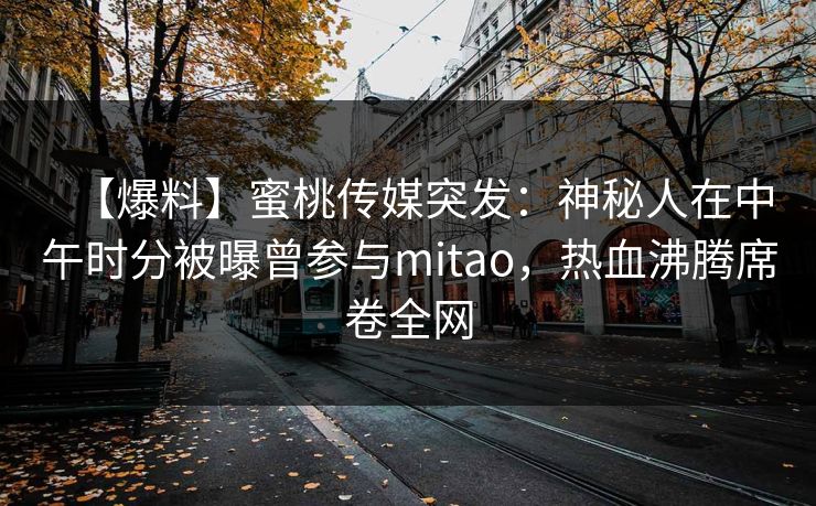 【爆料】蜜桃传媒突发:神秘人在中午时分被曝曾参与mitao,热血沸腾席卷全网 【爆料】蜜桃传媒突发:神秘人在中午时分被曝曾参与mitao,热血沸腾席卷全网