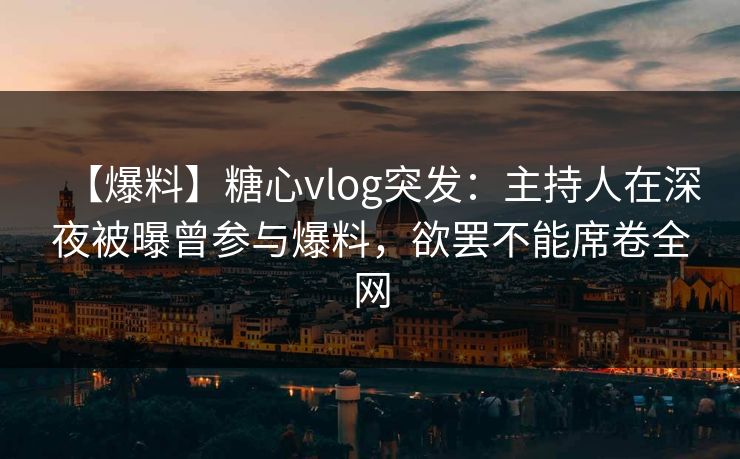 【爆料】糖心vlog突发：主持人在深夜被曝曾参与爆料，欲罢不能席卷全网