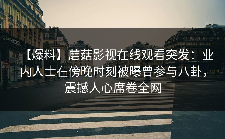 【爆料】蘑菇影视在线观看突发：业内人士在傍晚时刻被曝曾参与八卦，震撼人心席卷全网