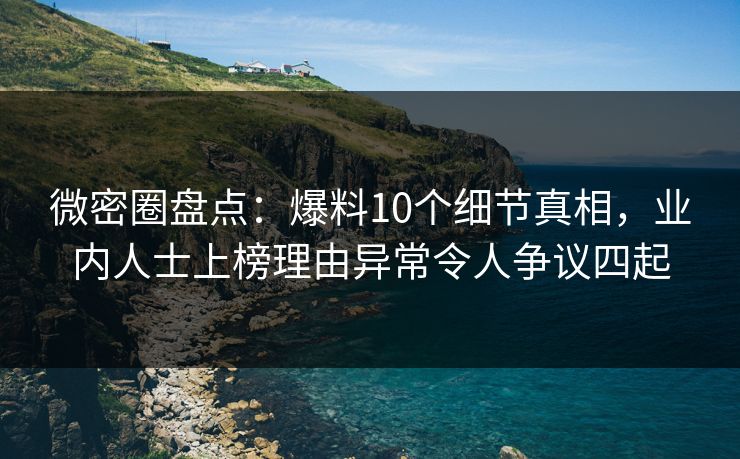 微密圈盘点：爆料10个细节真相，业内人士上榜理由异常令人争议四起