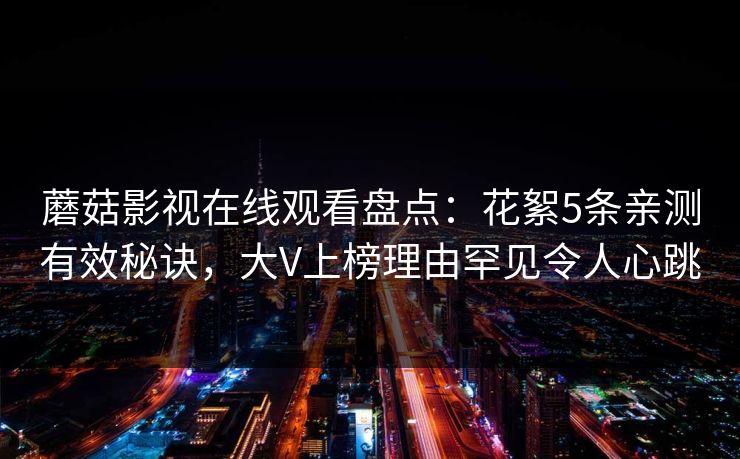 蘑菇影视在线观看盘点：花絮5条亲测有效秘诀，大V上榜理由罕见令人心跳