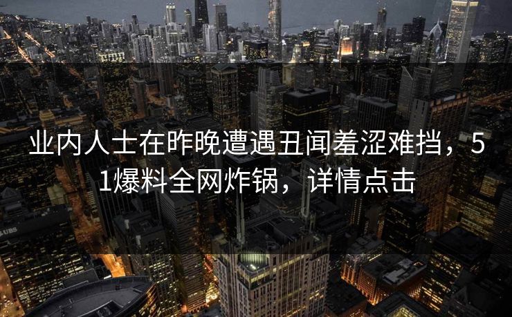 业内人士在昨晚遭遇丑闻羞涩难挡，51爆料全网炸锅，详情点击