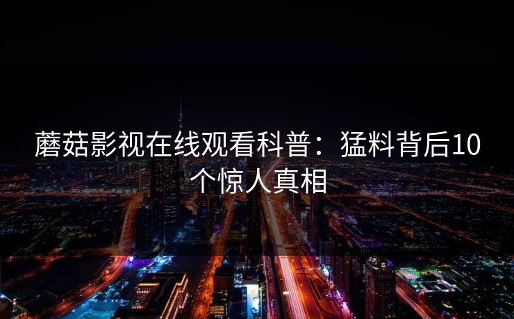 蘑菇影视在线观看科普：猛料背后10个惊人真相
