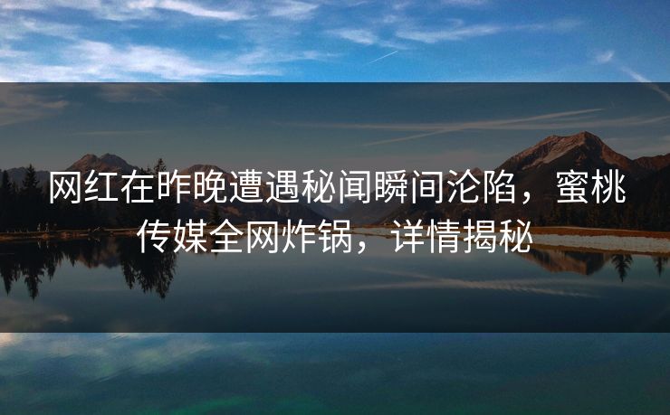 网红在昨晚遭遇秘闻瞬间沦陷，蜜桃传媒全网炸锅，详情揭秘