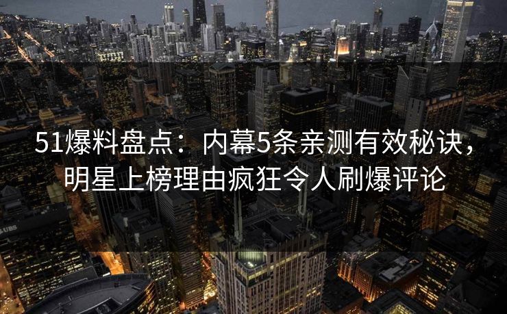 51爆料盘点：内幕5条亲测有效秘诀，明星上榜理由疯狂令人刷爆评论