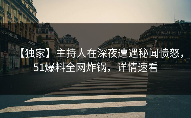 【独家】主持人在深夜遭遇秘闻愤怒，51爆料全网炸锅，详情速看