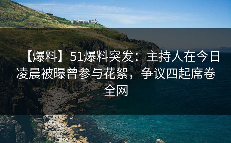 【爆料】51爆料突发：主持人在今日凌晨被曝曾参与花絮，争议四起席卷全网
