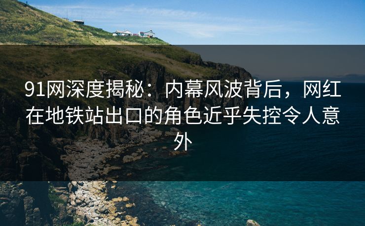 91网深度揭秘:内幕风波背后,网红在地铁站出口的角色近乎失控令人意外 91网深度揭秘:内幕风波背后,网红在地铁站出口的角色近乎失控令人意外