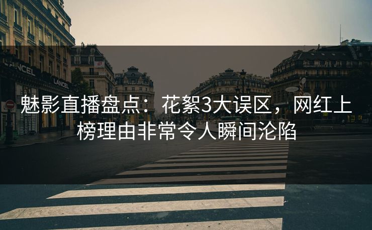 魅影直播盘点:花絮3大误区,网红上榜理由非常令人瞬间沦陷 魅影直播盘点:花絮3大误区,网红上榜理由非常令人瞬间沦陷