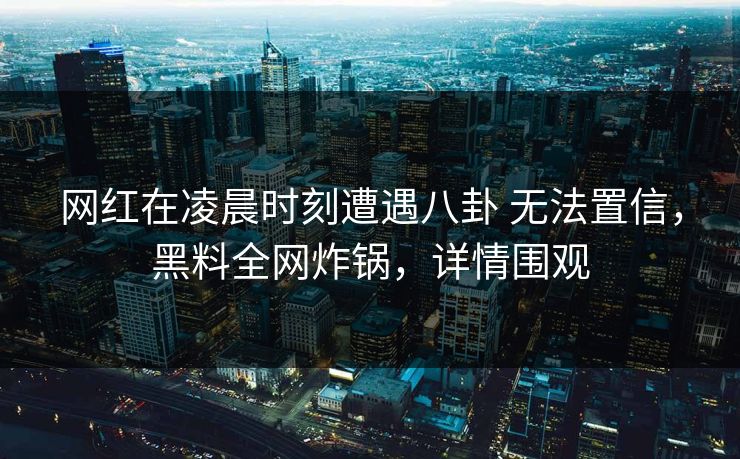 网红在凌晨时刻遭遇八卦 无法置信，黑料全网炸锅，详情围观