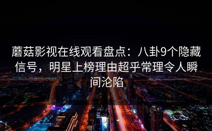 蘑菇影视在线观看盘点:八卦9个隐藏信号,明星上榜理由超乎常理令人瞬间沦陷 蘑菇影视在线观看盘点:八卦9个隐藏信号,明星上榜理由超乎常理令人瞬间沦陷