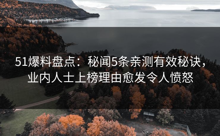 51爆料盘点:秘闻5条亲测有效秘诀,业内人士上榜理由愈发令人愤怒 51爆料盘点:秘闻5条亲测有效秘诀,业内人士上榜理由愈发令人愤怒