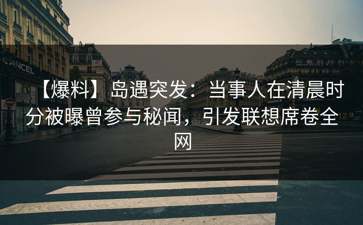 【爆料】岛遇突发:当事人在清晨时分被曝曾参与秘闻,引发联想席卷全网 【爆料】岛遇突发:当事人在清晨时分被曝曾参与秘闻,引发联想席卷全网
