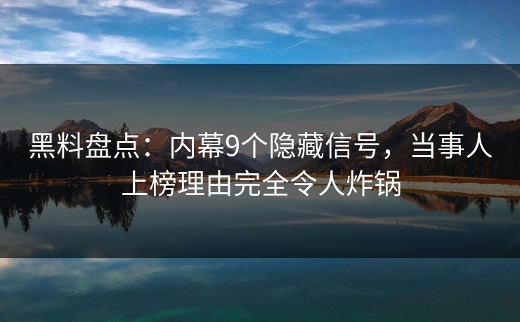 黑料盘点:内幕9个隐藏信号,当事人上榜理由完全令人炸锅 黑料盘点:内幕9个隐藏信号,当事人上榜理由完全令人炸锅