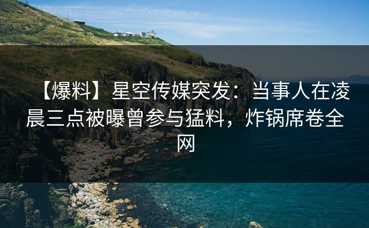 【爆料】星空传媒突发:当事人在凌晨三点被曝曾参与猛料,炸锅席卷全网 【爆料】星空传媒突发:当事人在凌晨三点被曝曾参与猛料,炸锅席卷全网