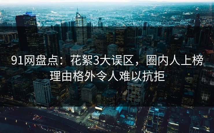 91网盘点：花絮3大误区，圈内人上榜理由格外令人难以抗拒
