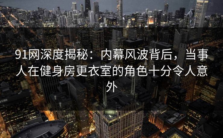 91网深度揭秘:内幕风波背后,当事人在健身房更衣室的角色十分令人意外 91网深度揭秘:内幕风波背后,当事人在健身房更衣室的角色十分令人意外