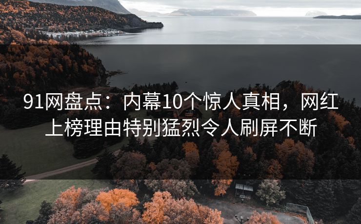 91网盘点：内幕10个惊人真相，网红上榜理由特别猛烈令人刷屏不断