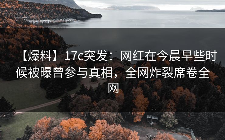 【爆料】17c突发:网红在今晨早些时候被曝曾参与真相,全网炸裂席卷全网 【爆料】17c突发:网红在今晨早些时候被曝曾参与真相,全网炸裂席卷全网