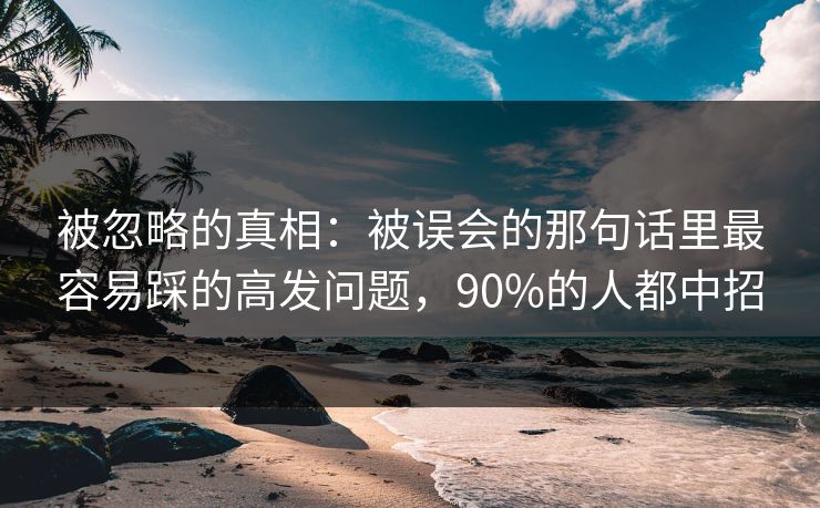 被忽略的真相:被误会的那句话里最容易踩的高发问题,90%的人都中招 被忽略的真相:被误会的那句话里最容易踩的高发问题,90%的人都中招