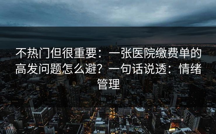 不热门但很重要:一张医院缴费单的高发问题怎么避?一句话说透:情绪管理 不热门但很重要:一张医院缴费单的高发问题怎么避?一句话说透:情绪管理