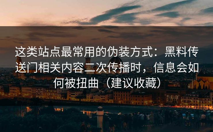这类站点最常用的伪装方式：黑料传送门相关内容二次传播时，信息会如何被扭曲（建议收藏）