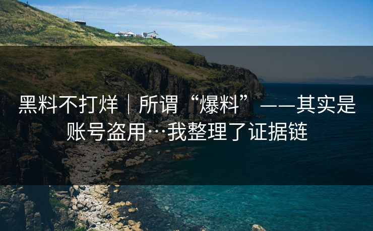 黑料不打烊|所谓“爆料”——其实是账号盗用…我整理了证据链 黑料不打烊|所谓“爆料”——其实是账号盗用…我整理了证据链