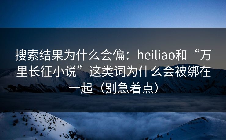 搜索结果为什么会偏:heiliao和“万里长征小说”这类词为什么会被绑在一起(别急着点) 搜索结果为什么会偏:heiliao和“万里长征小说”这类词为什么会被绑在一起(别急着点)