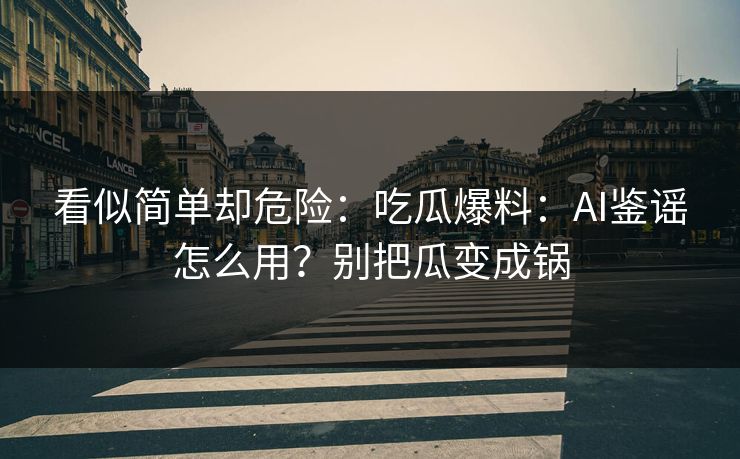 看似简单却危险：吃瓜爆料：AI鉴谣怎么用？别把瓜变成锅