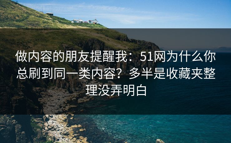 做内容的朋友提醒我：51网为什么你总刷到同一类内容？多半是收藏夹整理没弄明白