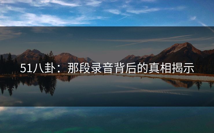 51八卦：那段录音背后的真相揭示