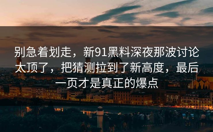 别急着划走,新91黑料深夜那波讨论太顶了,把猜测拉到了新高度,最后一页才是真正的爆点 别急着划走,新91黑料深夜那波讨论太顶了,把猜测拉到了新高度,最后一页才是真正的爆点