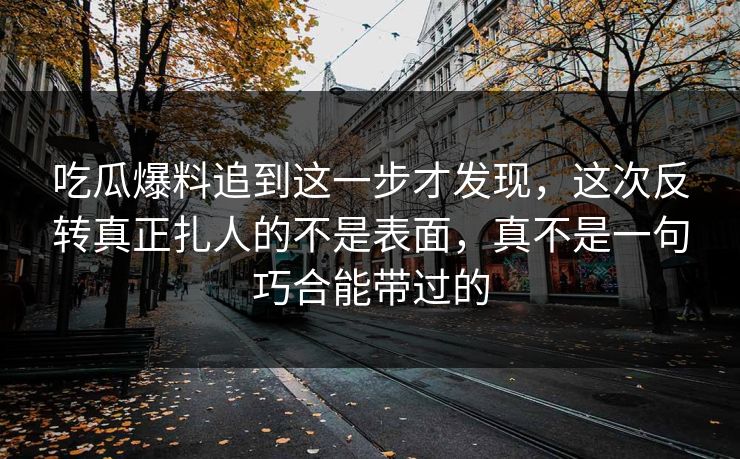 吃瓜爆料追到这一步才发现,这次反转真正扎人的不是表面,真不是一句巧合能带过的 吃瓜爆料追到这一步才发现,这次反转真正扎人的不是表面,真不是一句巧合能带过的